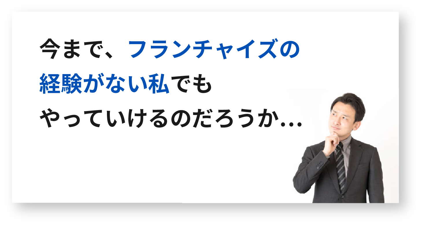 今まで、フランチャイズの経験がない私でもやっていけるのだろうか…